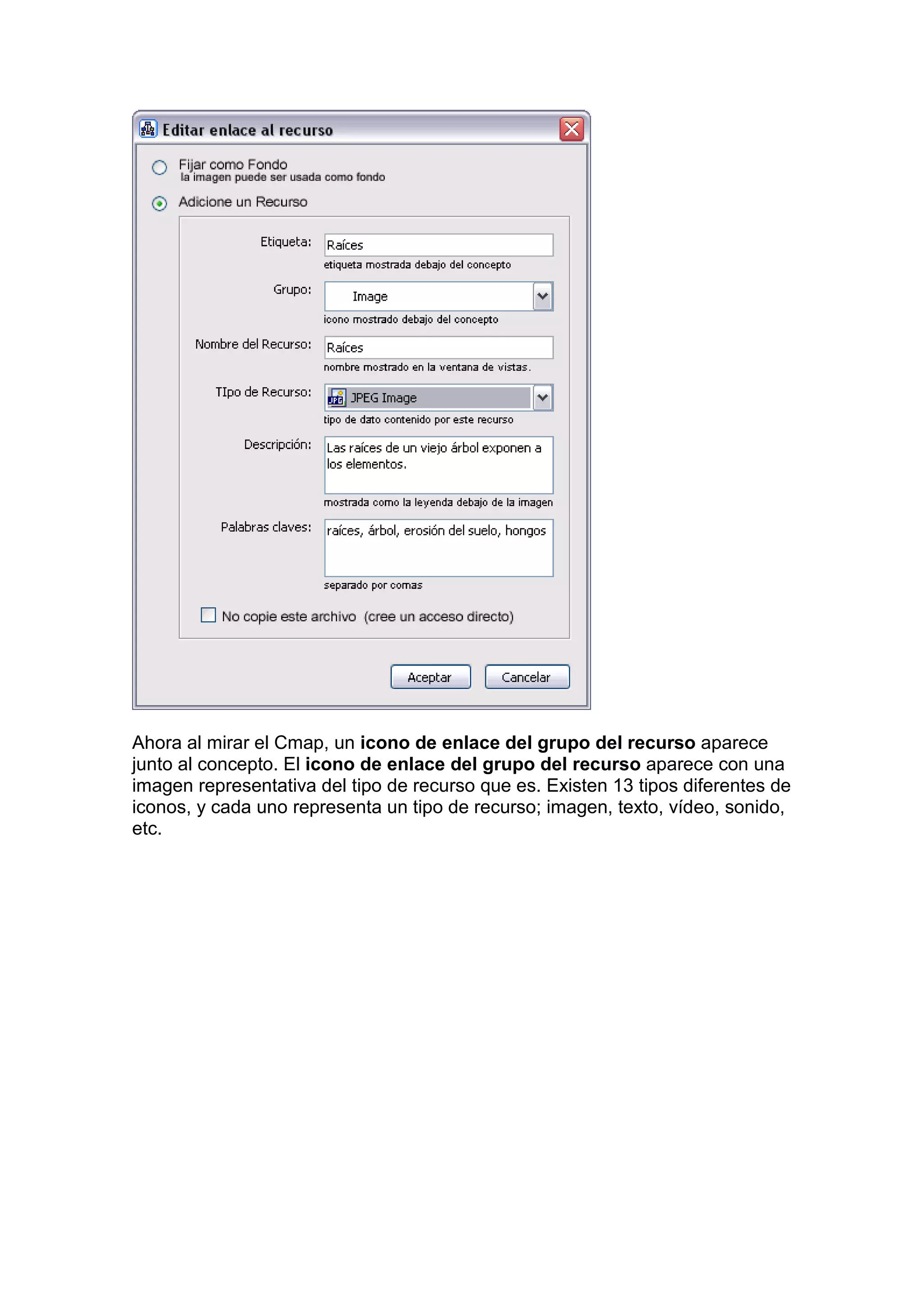 Ahora al mirar el Cmap, un icono de enlace del grupo del recurso aparece
junto al concepto. El icono de enlace del grupo del recurso aparece con una
imagen representativa del tipo de recurso que es. Existen 13 tipos diferentes de
iconos, y cada uno representa un tipo de recurso; imagen, texto, vídeo, sonido,
etc.
 
