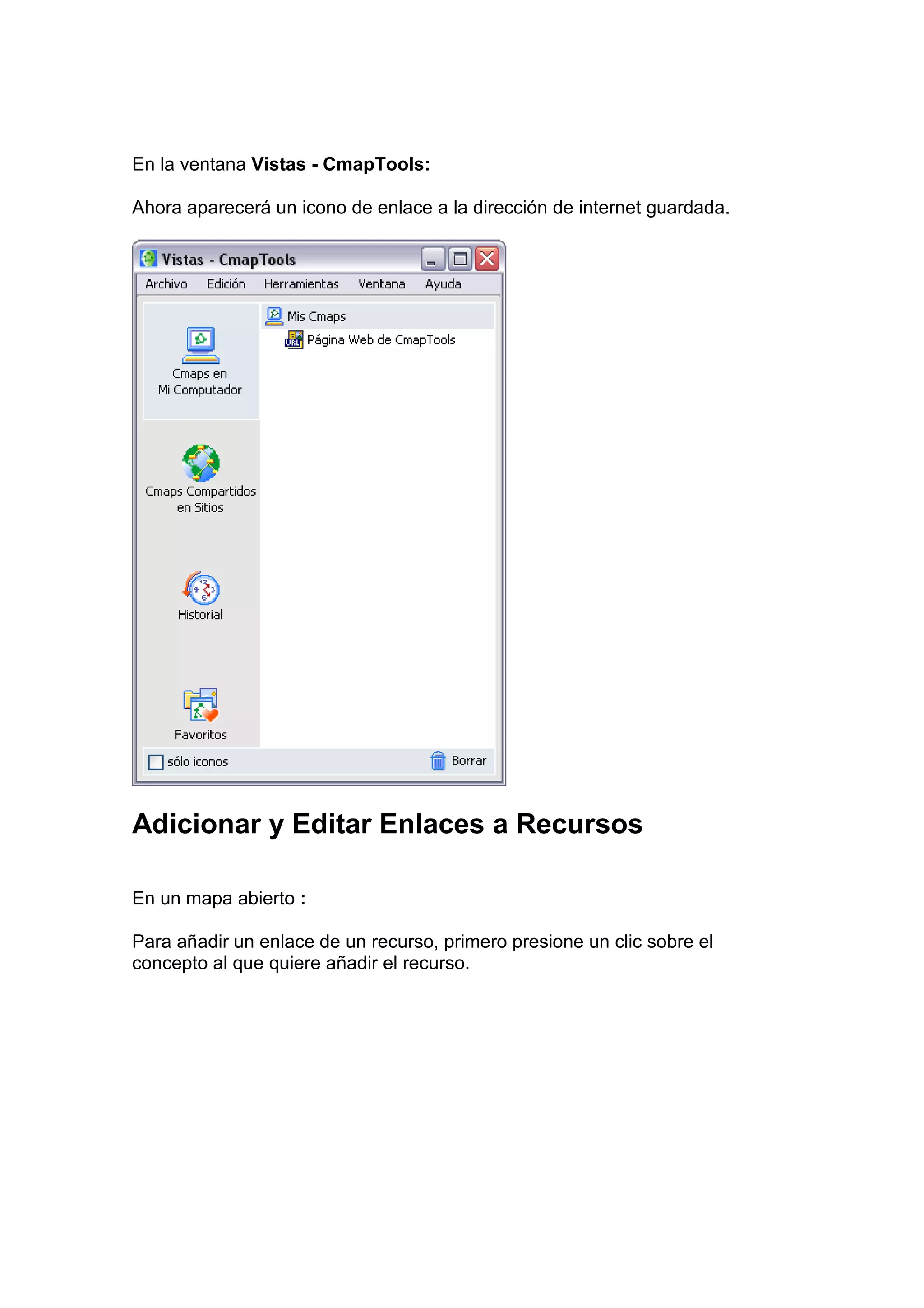En la ventana Vistas - CmapTools:

Ahora aparecerá un icono de enlace a la dirección de internet guardada.




Adicionar y Editar Enlaces a Recursos

En un mapa abierto :

Para añadir un enlace de un recurso, primero presione un clic sobre el
concepto al que quiere añadir el recurso.
 