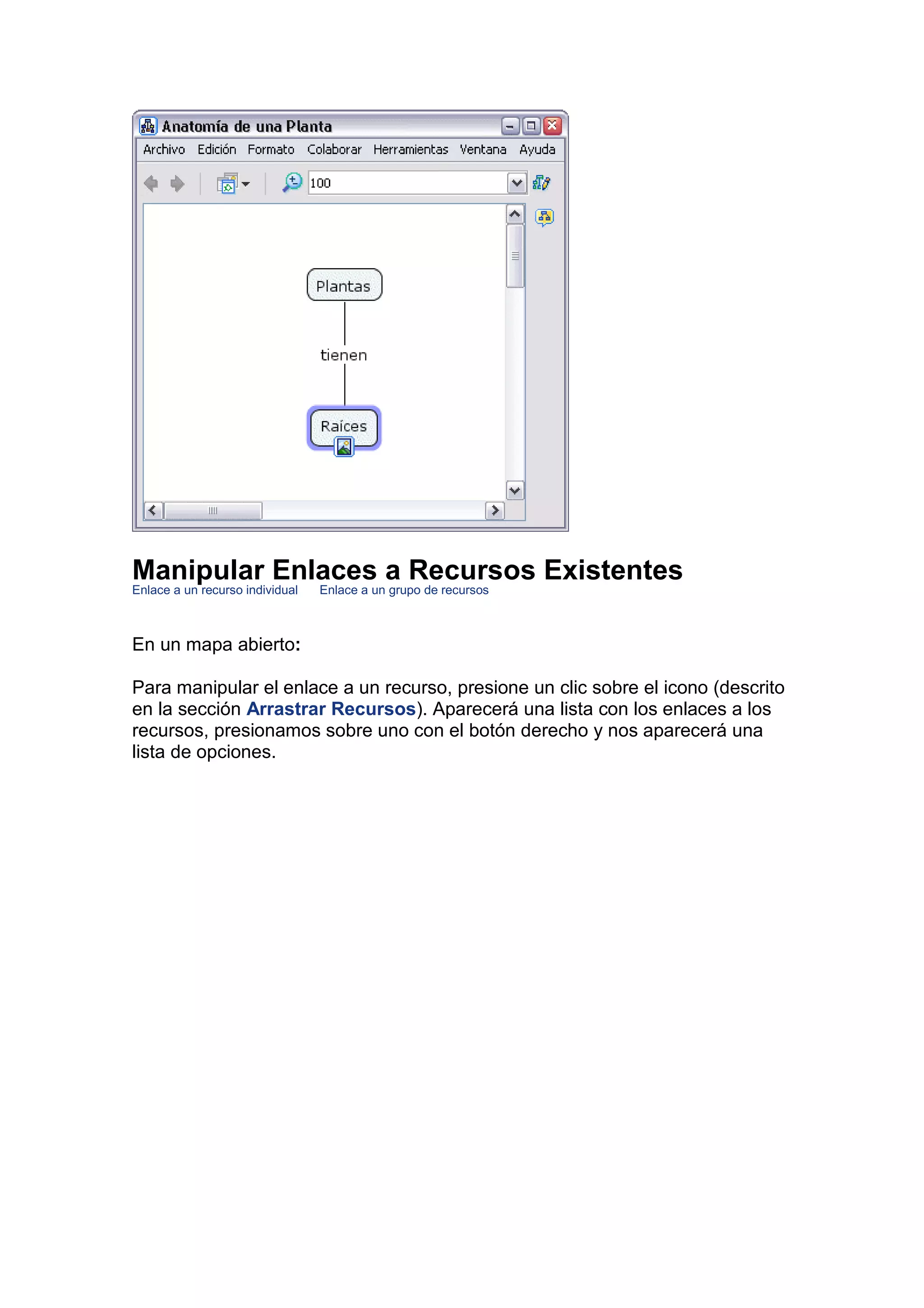 Manipular Enlaces a Recursos Existentes
Enlace a un recurso individual   Enlace a un grupo de recursos



En un mapa abierto:

Para manipular el enlace a un recurso, presione un clic sobre el icono (descrito
en la sección Arrastrar Recursos). Aparecerá una lista con los enlaces a los
recursos, presionamos sobre uno con el botón derecho y nos aparecerá una
lista de opciones.
 