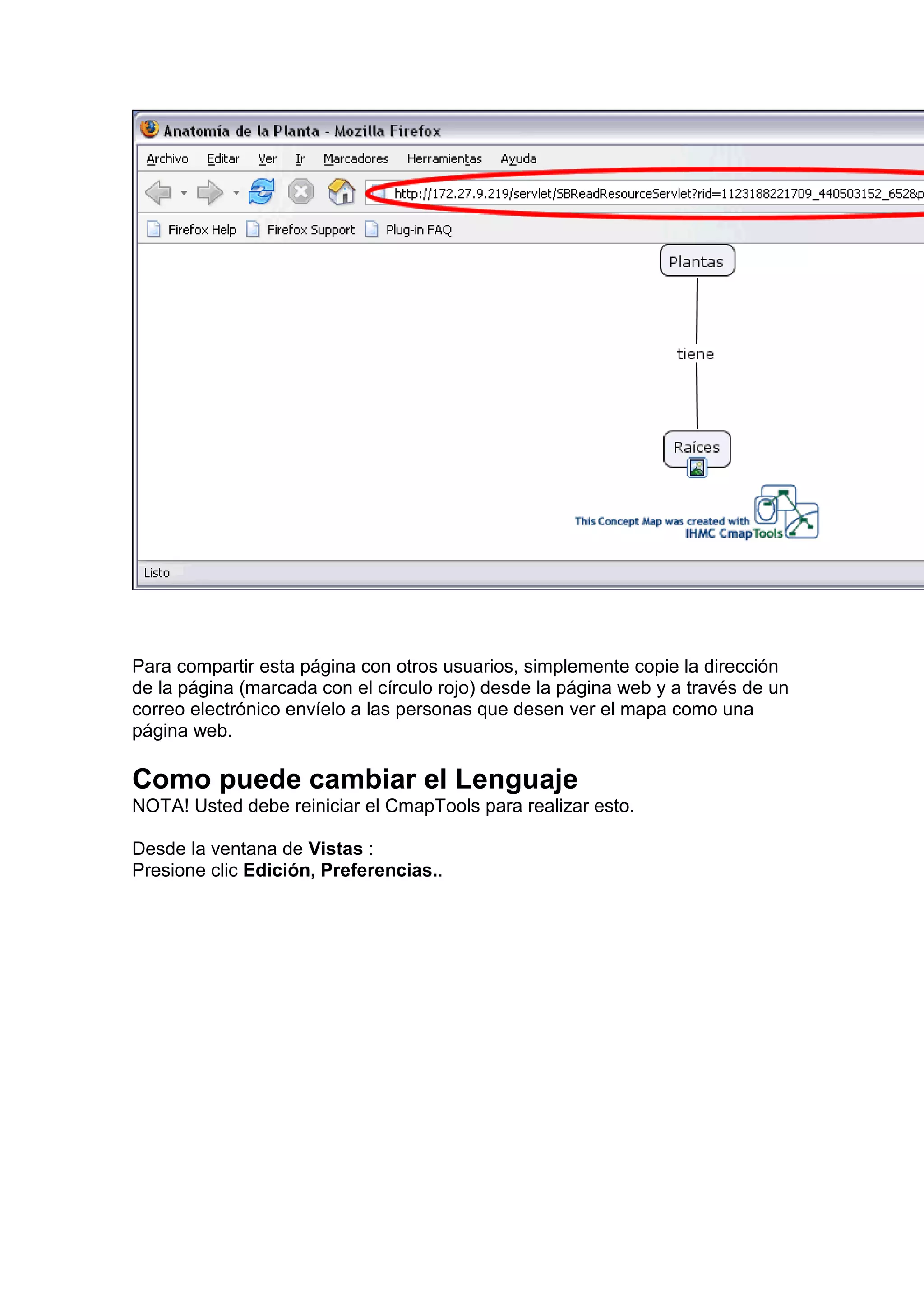 Para compartir esta página con otros usuarios, simplemente copie la dirección
de la página (marcada con el círculo rojo) desde la página web y a través de un
correo electrónico envíelo a las personas que desen ver el mapa como una
página web.

Como puede cambiar el Lenguaje
NOTA! Usted debe reiniciar el CmapTools para realizar esto.

Desde la ventana de Vistas :
Presione clic Edición, Preferencias..
 