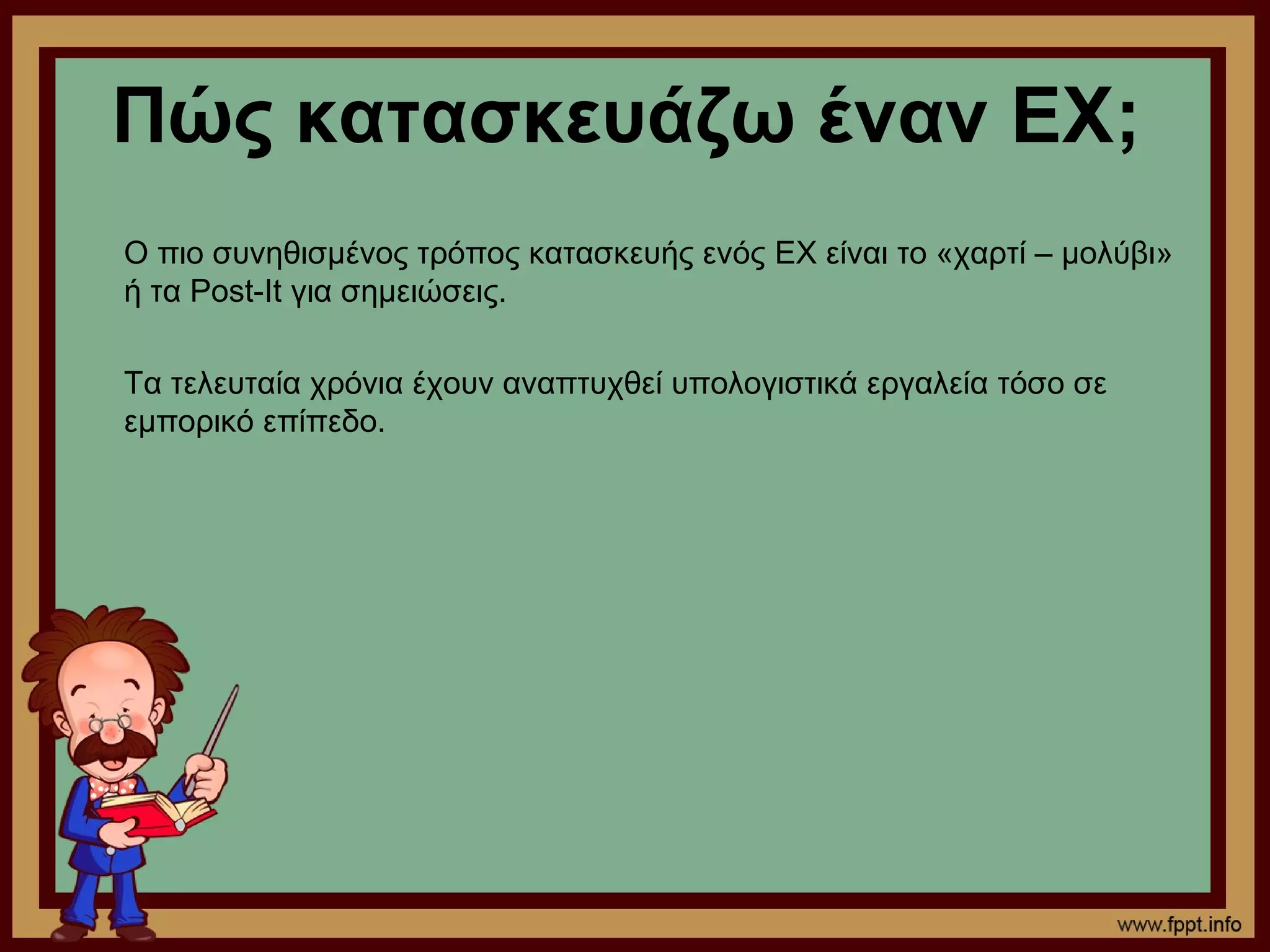 Πώς κατασκευάζω έναν ΕΧ;
Ο πιο συνηθισμένος τρόπος κατασκευής ενός EX είναι το «χαρτί – μολύβι»
ή τα Post-It για σημειώσεις.

Τα τελευταία χρόνια έχουν αναπτυχθεί υπολογιστικά εργαλεία τόσο σε
εμπορικό επίπεδο.
 