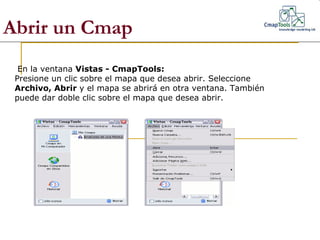 Abrir un Cmap   En la ventana  Vistas - CmapTools: Presione un clic sobre el mapa que desea abrir. Seleccione  Archivo, Ab...