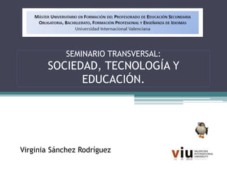 SEMINARIO TRANSVERSAL:
SOCIEDAD, TECNOLOGÍA Y
EDUCACIÓN.
Virginia Sánchez Rodríguez
 