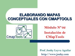ELABORANDO MAPAS CONCEPTUALES CON CMAPTOOLS Módulo Nº 02 Instalación de CMapTools Prof. Jonhy Leyva Aguilar http://www.jonhy.com   