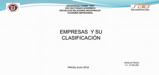 MARLIN PRADA
C.I. 12.458.289
UNIVERSIDAD FERMIN TORO
VICE RECTORADO ACÁDEMICO
ESCUELA DE RELACIONES INDUSTRIALES
ECONÓMIA EMPRESARIAL
EMPRESAS Y SU
CLASIFICACIÓN
Mérida Junio 2016
 