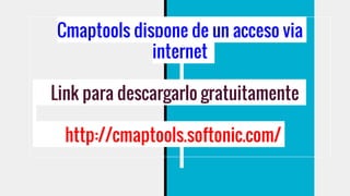 Cmaptools dispone de un acceso via
internet
Link para descargarlo gratuitamente
http://cmaptools.softonic.com/
 