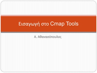 Α. Αθανασόπουλος
Εισαγωγή στο Cmap Tools
 