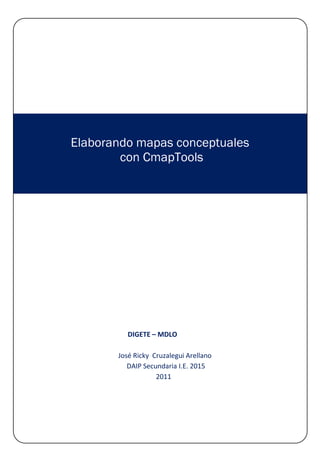 Elaborando mapas conceptuales
        con CmapTools




          DIGETE – MDLO

       José Ricky Cruzalegui Arellano
          DAIP Secundaria I.E. 2015
                   2011
 