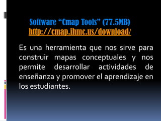 Software “Cmap Tools” (77.5MB)http://cmap.ihmc.us/download/<br />Es una herramienta que nos sirve para construir mapas con...