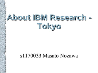 About IBM Research -
       Tokyo


   s1170033 Masato Nozawa
 