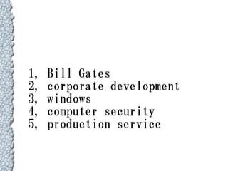 1,   Bill Gates
2,   corporate development
3,   windows
4,   computer security
5,   production service
 