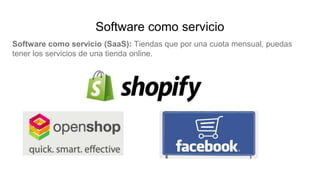 Software como servicio
Software como servicio (SaaS): Tiendas que por una cuota mensual, puedas
tener los servicios de una tienda online.
 