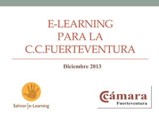 E-LEARNING
       PARA LA
C.C.FUERTEVENTURA
     Diciembre 2013
 