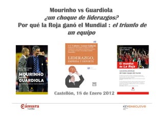 Mourinho vs Guardiola
         ¿un choque de liderazgos?
Por qué la Roja ganó el Mundial : el triunfo de
                 un equipo




             Castellón, 18 de Enero 2012

                              Outplacement, Desarrollo y Estrategia
 