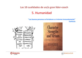 Las 10 cualidades de un/a gran líder‐coach

          5. Humanidad
      “Las buenas personas se fortalecen a sí mismas in...