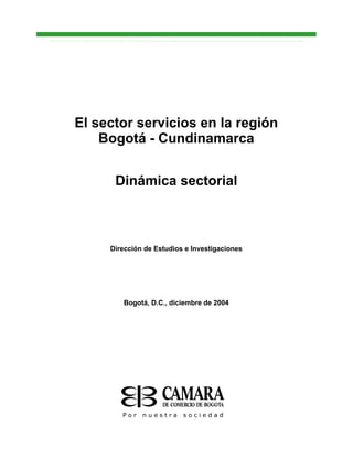 El sector servicios en la región
    Bogotá - Cundinamarca


      Dinámica sectorial



     Dirección de Estudios e Investigaciones




        Bogotá, D.C., diciembre de 2004
 