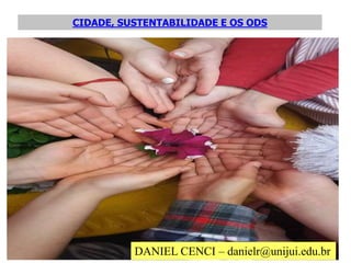 CIDADE, SUSTENTABILIDADE E OS ODS
DANIEL CENCI – danielr@unijui.edu.br
 