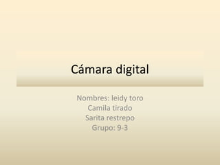Cámara digital 
Nombres: leidy toro 
Camila tirado 
Sarita restrepo 
Grupo: 9-3 
 