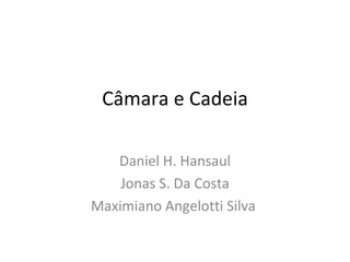 Câmara e Cadeia Daniel H. Hansaul Jonas S. Da Costa Maximiano Angelotti Silva  