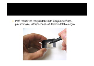    Para reducir los reflejos dentro de la caja de cerillas,
    pintaremos el interior con el rotulador indeleble negro
 