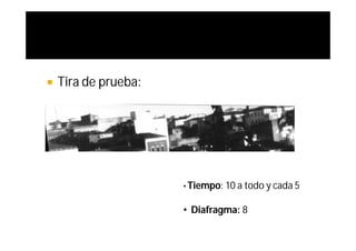    Tira de prueba:




                      • Tiempo: 10 a todo y cada 5


                      • Diafragma: 8
 