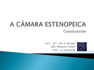 A CÁMARA ESTENOPEICA Construcción I.E.S.   Nº 1  de  A  Estrada Edu. Plástica e Visual Prof.:  A. Sanmartín 