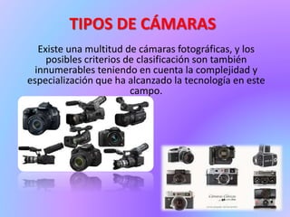 TIPOS DE CÁMARAS
Existe una multitud de cámaras fotográficas, y los
posibles criterios de clasificación son también
innumerables teniendo en cuenta la complejidad y
especialización que ha alcanzado la tecnología en este
campo.
 