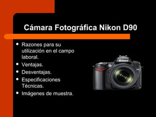 Cámara Fotográfica Nikon D90
 Razones para su
utilización en el campo
laboral.
 Ventajas.
 Desventajas.
 Especificaciones
Técnicas.
 Imágenes de muestra.
 