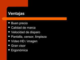 Ventajas
 Buen precio
 Calidad de marca
 Velocidad de disparo
 Pantalla, censor, limpieza
 Vídeo HD / imagen
 Gran visor
 Ergonómica
 
