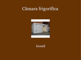 Câmara frigorífica
Isomil
 