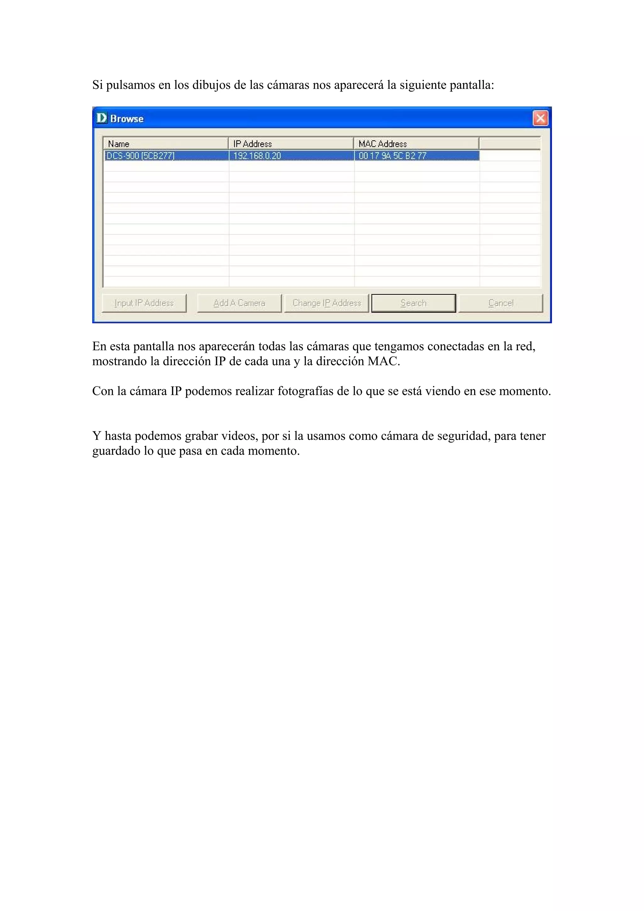 Si pulsamos en los dibujos de las cámaras nos aparecerá la siguiente pantalla:
En esta pantalla nos aparecerán todas las cámaras que tengamos conectadas en la red,
mostrando la dirección IP de cada una y la dirección MAC.
Con la cámara IP podemos realizar fotografías de lo que se está viendo en ese momento.
Y hasta podemos grabar videos, por si la usamos como cámara de seguridad, para tener
guardado lo que pasa en cada momento.