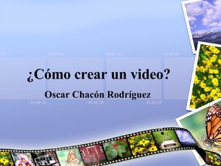 ¿Cómo crear un video? Oscar Chacón Rodríguez 