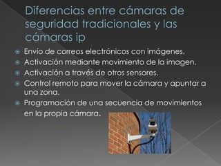   Envío de correos electrónicos con imágenes.
   Activación mediante movimiento de la imagen.
   Activación a través de otros sensores.
   Control remoto para mover la cámara y apuntar a
    una zona.
   Programación de una secuencia de movimientos
    en la propia cámara.
 