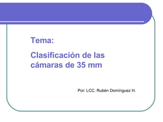 Tema: Clasificación de las cámaras de 35 mm Por: LCC. Rubén Domínguez H. 