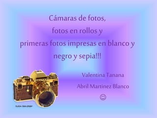 Cámaras de fotos,
fotos en rollos y
primeras fotos impresas en blanco y
negro y sepia!!!
ValentinaTanana
AbrilMartinez Blanco

 
