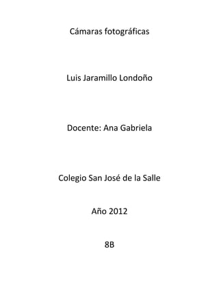 Cámaras fotográficas



  Luis Jaramillo Londoño




  Docente: Ana Gabriela




Colegio San José de la Salle


         Año 2012


            8B
 