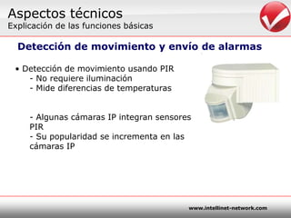 Detectamovimientocomparando dos cuadrossucesivos- Algunascámarassoportanmúltiplesáreas de detección de movimientoAspectostécnicosExplicación de lasfuncionesbásicasDetección de movimiento y envío de alarmasDetección de movimientousando PIRNo requiereiluminación
