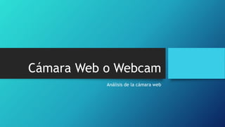 Cámara Web o Webcam
Análisis de la cámara web
 