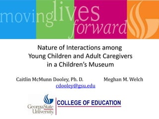 Nature of Interactions among
Young Children and Adult Caregivers
in a Children’s Museum
Caitlin McMunn Dooley, Ph. D.
cdooley@gsu.edu

Meghan M. Welch

COLLEGE OF EDUCATION

 