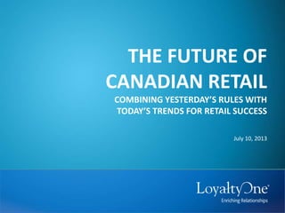 THE FUTURE OF
CANADIAN RETAIL
COMBINING YESTERDAY’S RULES WITH
TODAY’S TRENDS FOR RETAIL SUCCESS
July 10, 2013
 