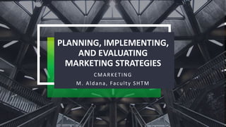 PLANNING, IMPLEMENTING,
AND EVALUATING
MARKETING STRATEGIES
CMARKETING
M. Aldana, Faculty SHTM
 