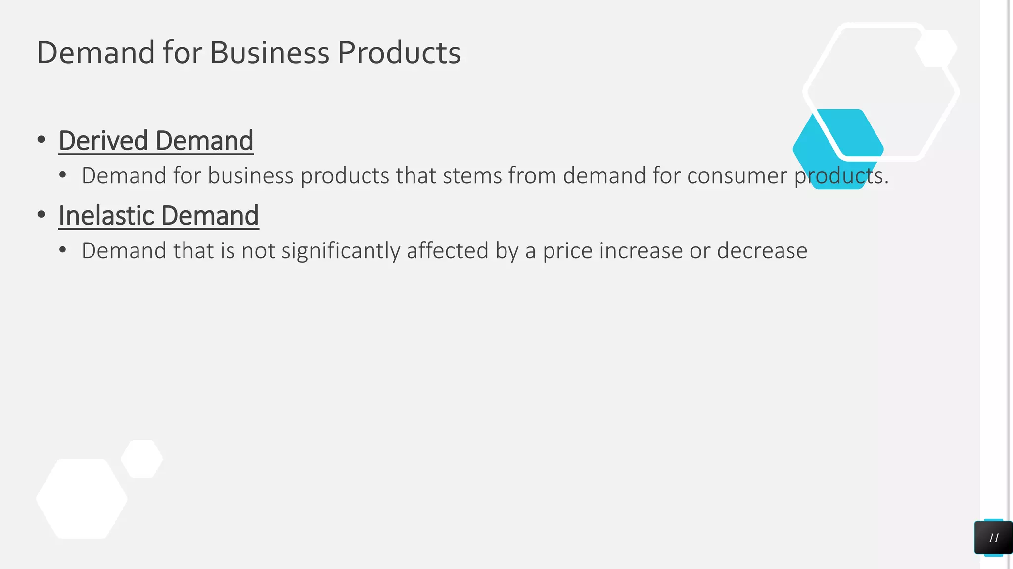 Demand for Business Products
• Derived Demand
• Demand for business products that stems from demand for consumer products.
• Inelastic Demand
• Demand that is not significantly affected by a price increase or decrease
11
 