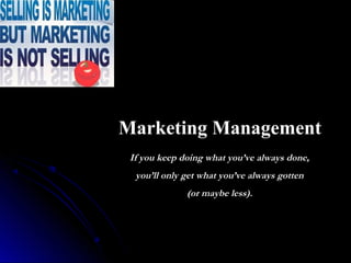 Marketing Management
If you keep doing what you’ve always done,
you’ll only get what you’ve always gotten
(or maybe less).

 