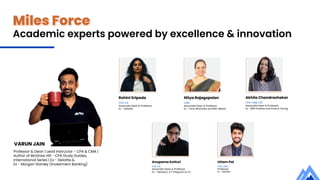 Miles Force
VARUN JAIN
Academic experts powered by excellence & innovation
Professor & Dean | Lead Instructor - CPA & CMA |
Author of McGraw Hill - CPA Study Guides,
International Series | Ex - Deloitte &
Ex - Morgan Stanley (Investment Banking)
Rohini Sripada
CPA, CA
Associate Dean & Professor
Ex - Deloitte
Anupama Kotturi
CPA, CA
Associate Dean & Professor
Ex - Genpact, A F Ferguson & Co
Akhila Chandrashekar
CPA, CMA, CIA
Associate Dean & Professor
Ex - BNP Paribas and Ernst & Young
Uttam Pai
CPA, CMA
Professor
Ex - Deloitte
Nitya Rajagopalan
CMA
Associate Dean & Professor
Ex - Ford, McKinsey and BNY Mellon
 