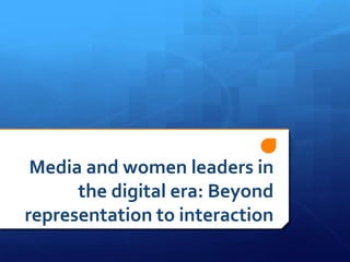 Media and women leaders in
      the digital era: Beyond
representation to interaction
 