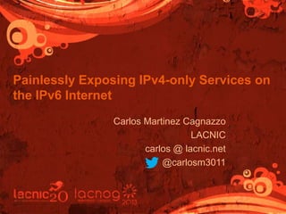 Painlessly Exposing IPv4-only Services on
the IPv6 Internet
Carlos Martinez Cagnazzo
LACNIC
carlos @ lacnic.net
@carlosm3011

 
