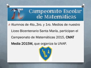 O Alumnos de 4to.,3ro. y 1ro. Medios de nuestro
Liceo Bicentenario Santa María, participan el
Campeonato de Matemáticas 2015, CMAT
Media 2015M, que organiza la UNAP.
 
