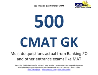 500 Must do questions for CMAT




                           500
        CMAT GK
Must do questions actual from Banking PO
  and other entrance exams like MAT
  CMATking – dedicated institute for CMAT prep.. Classes | Workshops | MockEngineering | GDPI
     Call us before you join any coaching institute 9820500380 | 9820377380 | 9820337380
                   www.cetking.com | www.cmatking.com | www.cmat2012.in
 
