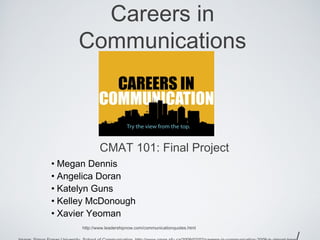 Careers in
     Communications



              CMAT 101: Final Project
• Megan Dennis
• Angelica Doran
• Katelyn Guns
• Kelley McDonough
• Xavier Yeoman
      http://www.leadershipnow.com/communicationquotes.html
 