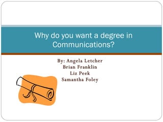 By: Angela Letcher Brian Franklin Liz Peek Samantha Foley Why do you want a degree in Communications? 